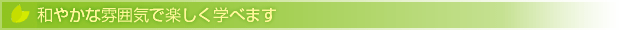 和やかな雰囲気で楽しく学べます